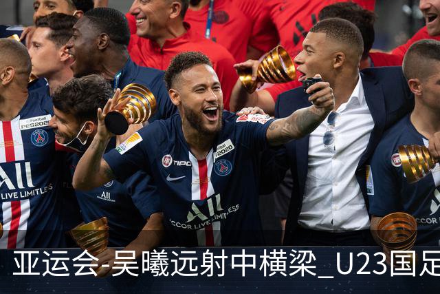 亚运会-吴曦远射中横梁 U23国足0-0憾平伊朗暂列次席