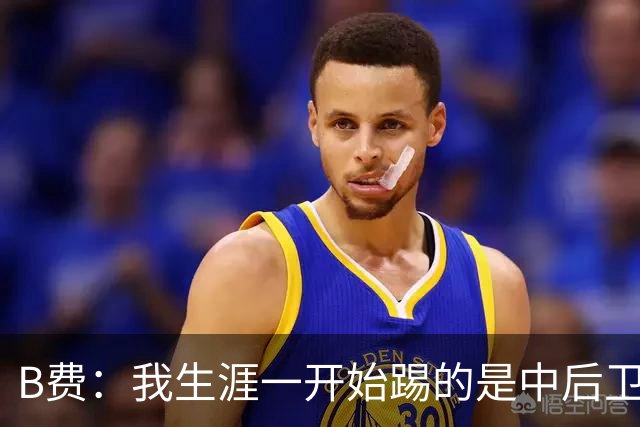 B费：我生涯一开始踢的是中后卫；最想要的能力是博格巴的力量
